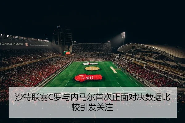 沙特联赛C罗与内马尔首次正面对决数据比较引发关注