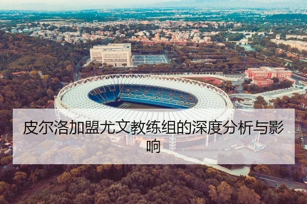 皮尔洛加盟尤文教练组的深度分析与影响