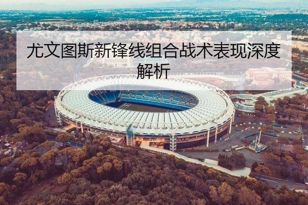 尤文图斯新锋线组合战术表现深度解析